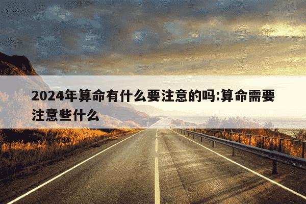 2024年算命有什么要注意的吗:算命需要注意些什么