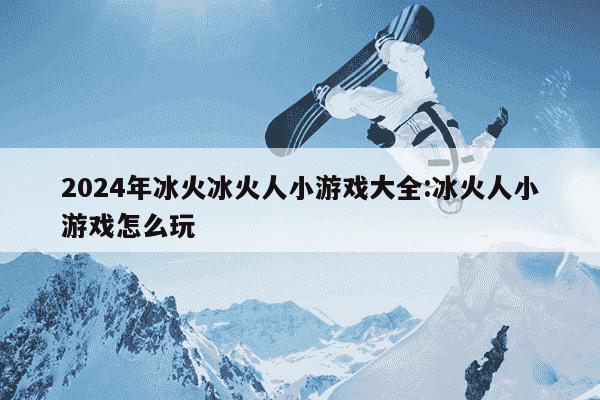 2024年冰火冰火人小游戏大全:冰火人小游戏怎么玩