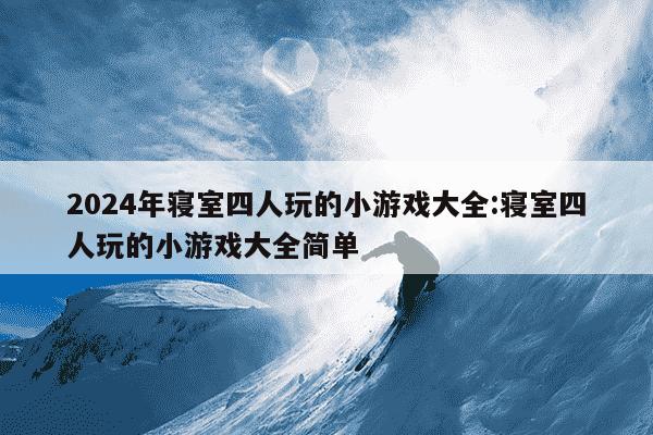 2024年寝室四人玩的小游戏大全:寝室四人玩的小游戏大全简单