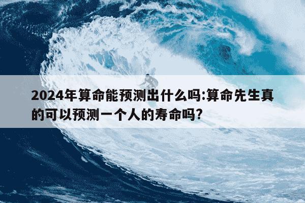 2024年算命能预测出什么吗:算命先生真的可以预测一个人的寿命吗?