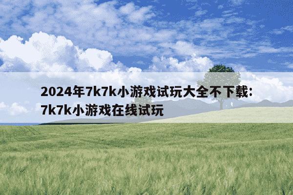 2024年7k7k小游戏试玩大全不下载:7k7k小游戏在线试玩