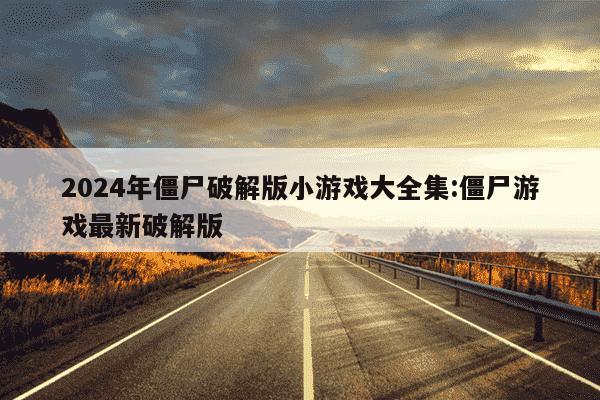 2024年僵尸破解版小游戏大全集:僵尸游戏最新破解版