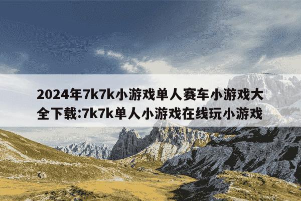 2024年7k7k小游戏单人赛车小游戏大全下载:7k7k单人小游戏在线玩小游戏