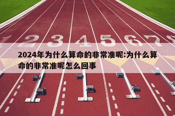 2024年为什么算命的非常准呢:为什么算命的非常准呢怎么回事