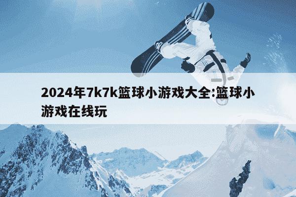 2024年7k7k篮球小游戏大全:篮球小游戏在线玩