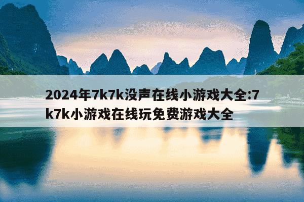 2024年7k7k没声在线小游戏大全:7k7k小游戏在线玩免费游戏大全