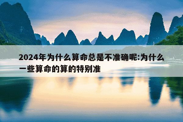 2024年为什么算命总是不准确呢:为什么一些算命的算的特别准