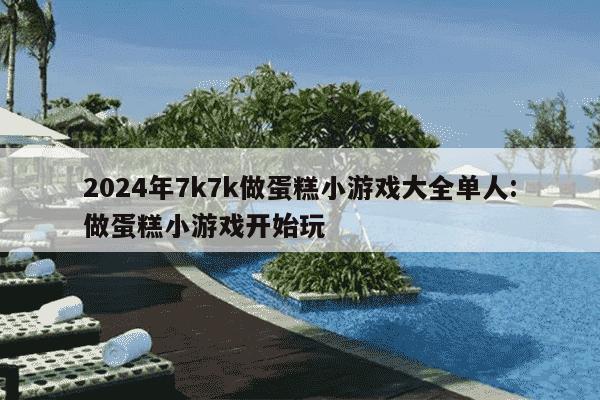 2024年7k7k做蛋糕小游戏大全单人:做蛋糕小游戏开始玩