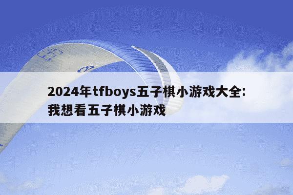 2024年tfboys五子棋小游戏大全:我想看五子棋小游戏