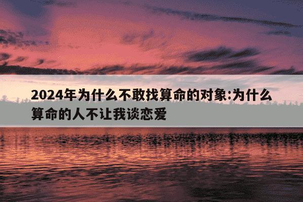 2024年为什么不敢找算命的对象:为什么算命的人不让我谈恋爱