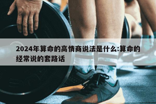 2024年算命的高情商说法是什么:算命的经常说的套路话