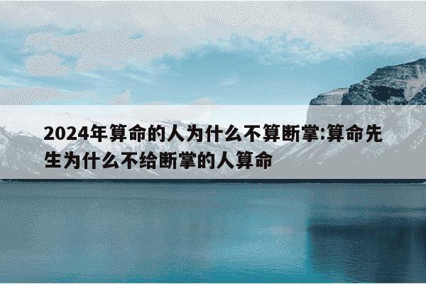 2024年算命的人为什么不算断掌:算命先生为什么不给断掌的人算命