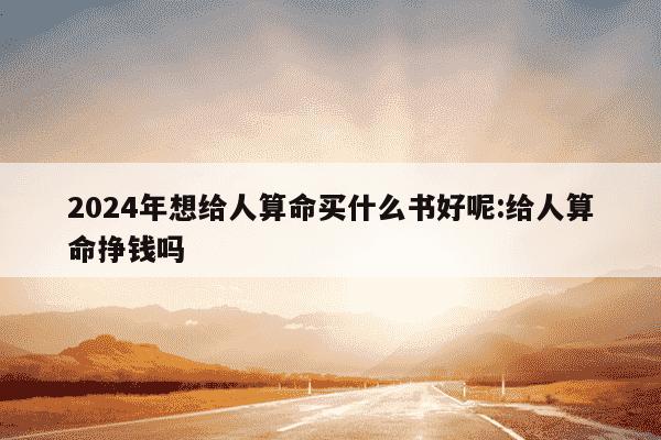 2024年想给人算命买什么书好呢:给人算命挣钱吗