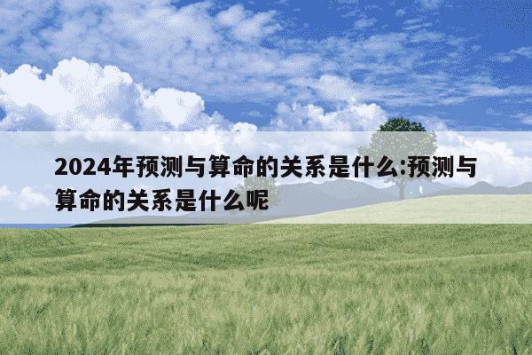 2024年预测与算命的关系是什么:预测与算命的关系是什么呢