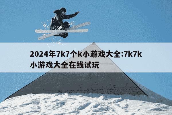 2024年7k7个k小游戏大全:7k7k小游戏大全在线试玩