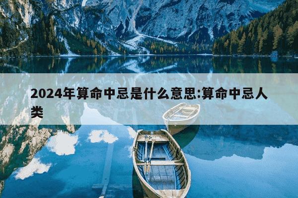 2024年算命中忌是什么意思:算命中忌人类