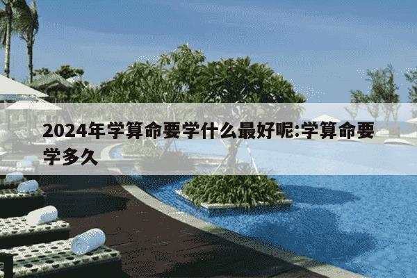 2024年学算命要学什么最好呢:学算命要学多久