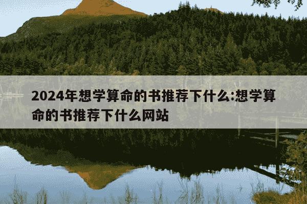 2024年想学算命的书推荐下什么:想学算命的书推荐下什么网站