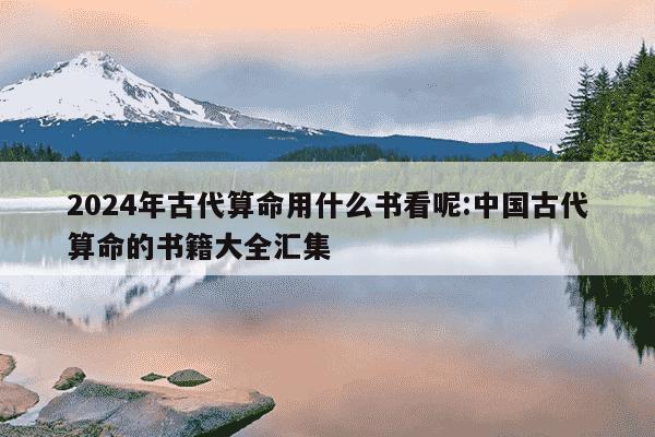 2024年古代算命用什么书看呢:中国古代算命的书籍大全汇集