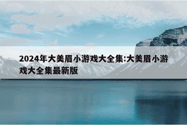 2024年大美眉小游戏大全集:大美眉小游戏大全集最新版