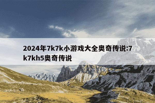 2024年7k7k小游戏大全奥奇传说:7k7kh5奥奇传说