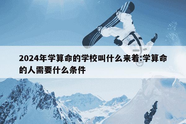 2024年学算命的学校叫什么来着:学算命的人需要什么条件