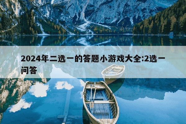 2024年二选一的答题小游戏大全:2选一问答