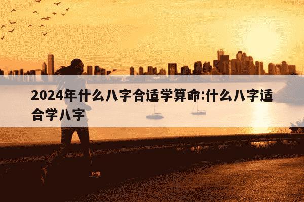 2024年什么八字合适学算命:什么八字适合学八字