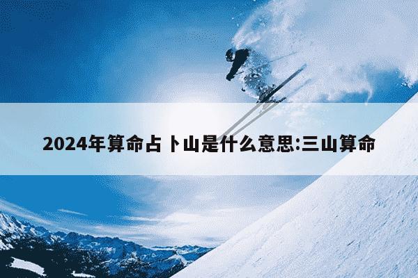 2024年算命占卜山是什么意思:三山算命