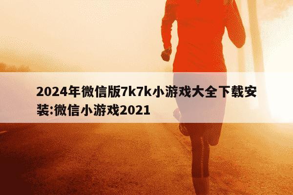 2024年微信版7k7k小游戏大全下载安装:微信小游戏2021