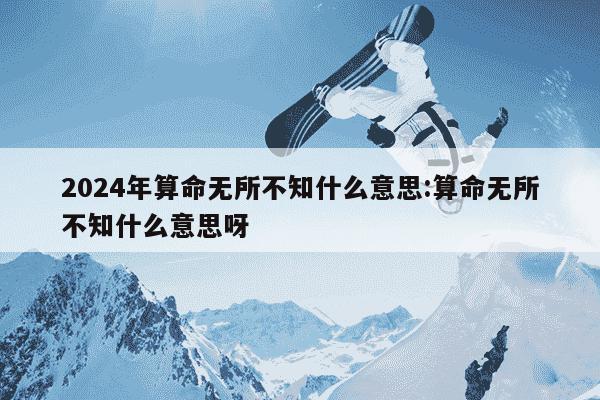 2024年算命无所不知什么意思:算命无所不知什么意思呀