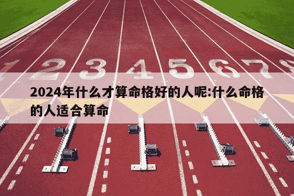 2024年什么才算命格好的人呢:什么命格的人适合算命