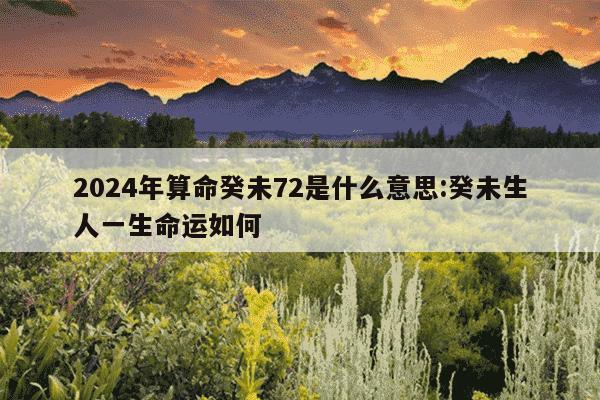 2024年算命癸未72是什么意思:癸未生人一生命运如何