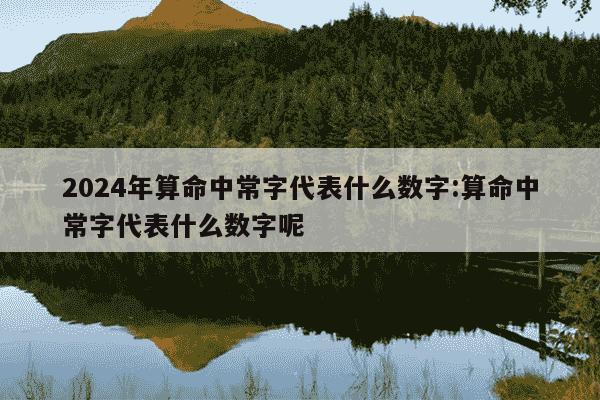 2024年算命中常字代表什么数字:算命中常字代表什么数字呢