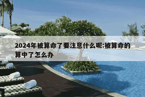 2024年被算命了要注意什么呢:被算命的算中了怎么办