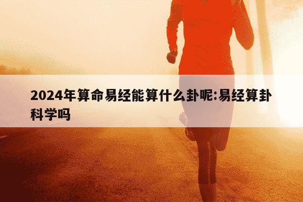 2024年算命易经能算什么卦呢:易经算卦科学吗