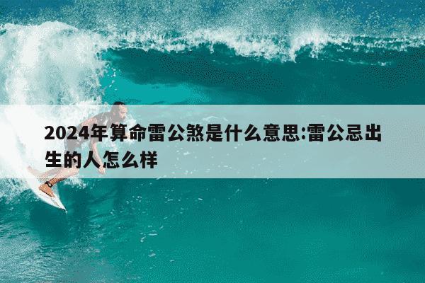 2024年算命雷公煞是什么意思:雷公忌出生的人怎么样