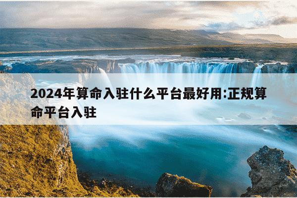 2024年算命入驻什么平台最好用:正规算命平台入驻