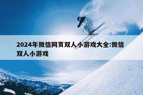 2024年微信网页双人小游戏大全:微信 双人小游戏