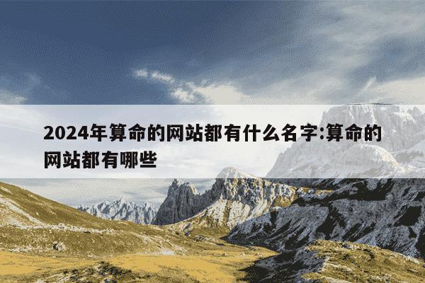 2024年算命的网站都有什么名字:算命的网站都有哪些