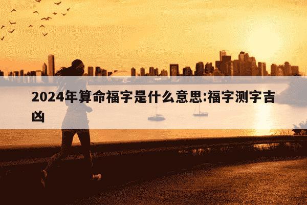 2024年算命福字是什么意思:福字测字吉凶