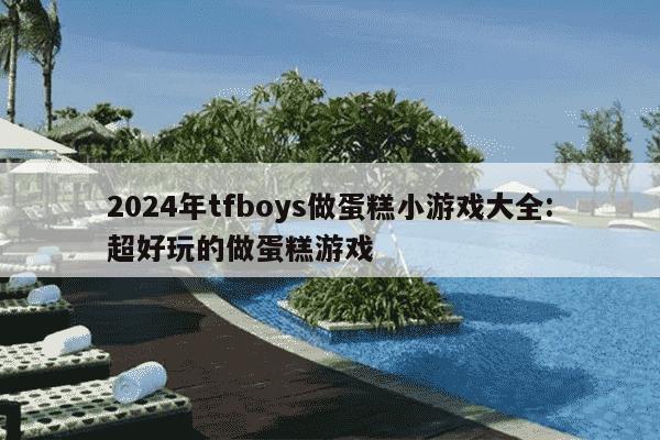 2024年tfboys做蛋糕小游戏大全:超好玩的做蛋糕游戏