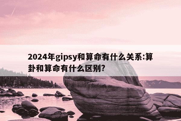 2024年gipsy和算命有什么关系:算卦和算命有什么区别?