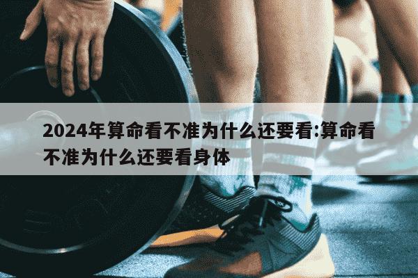 2024年算命看不准为什么还要看:算命看不准为什么还要看身体