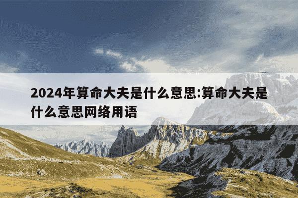 2024年算命大夫是什么意思:算命大夫是什么意思网络用语