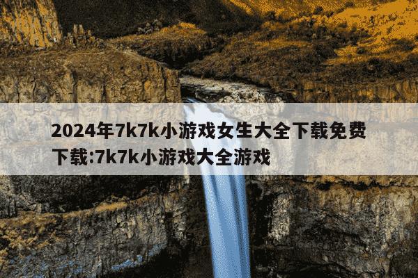 2024年7k7k小游戏女生大全下载免费下载:7k7k小游戏大全游戏