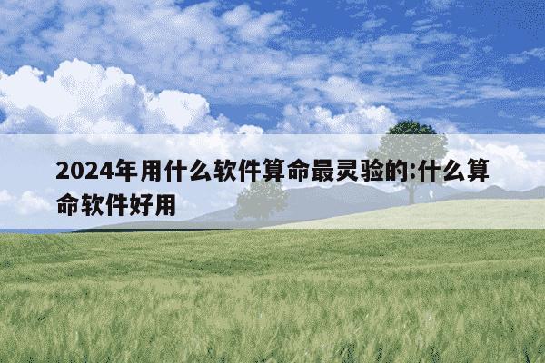 2024年用什么软件算命最灵验的:什么算命软件好用