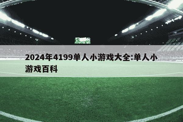 2024年4199单人小游戏大全:单人小游戏百科