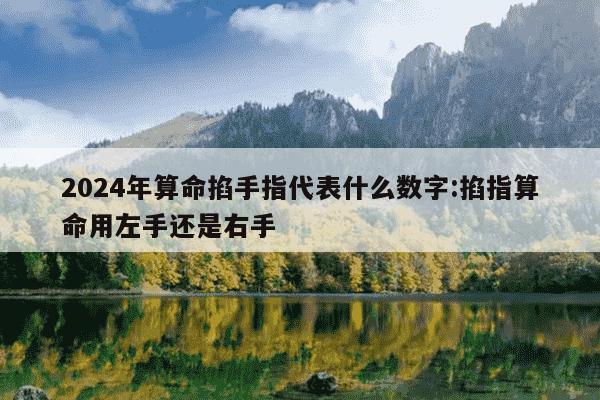 2024年算命掐手指代表什么数字:掐指算命用左手还是右手