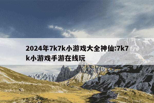 2024年7k7k小游戏大全神仙:7k7k小游戏手游在线玩